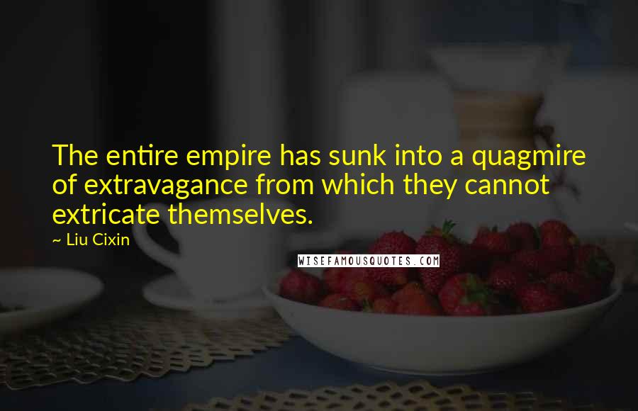 Liu Cixin Quotes: The entire empire has sunk into a quagmire of extravagance from which they cannot extricate themselves.