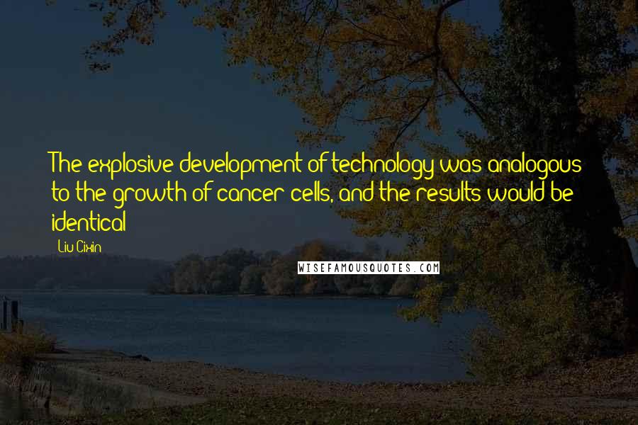 Liu Cixin Quotes: The explosive development of technology was analogous to the growth of cancer cells, and the results would be identical: