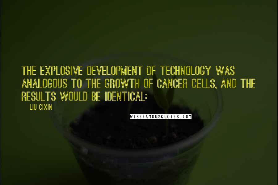 Liu Cixin Quotes: The explosive development of technology was analogous to the growth of cancer cells, and the results would be identical: