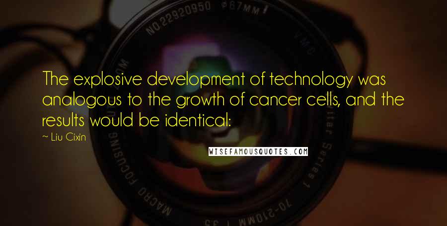 Liu Cixin Quotes: The explosive development of technology was analogous to the growth of cancer cells, and the results would be identical: