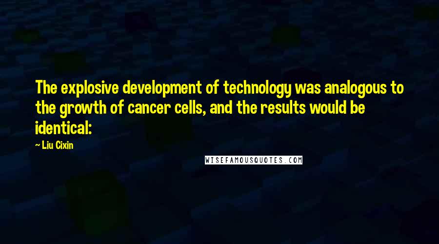 Liu Cixin Quotes: The explosive development of technology was analogous to the growth of cancer cells, and the results would be identical: