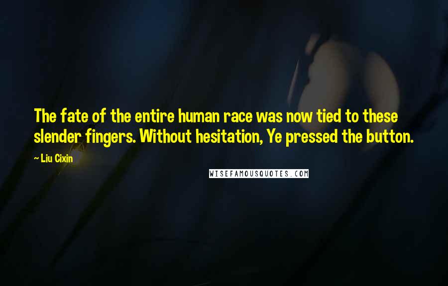 Liu Cixin Quotes: The fate of the entire human race was now tied to these slender fingers. Without hesitation, Ye pressed the button.