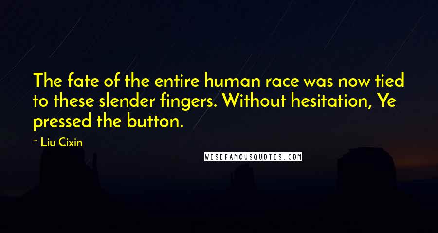 Liu Cixin Quotes: The fate of the entire human race was now tied to these slender fingers. Without hesitation, Ye pressed the button.