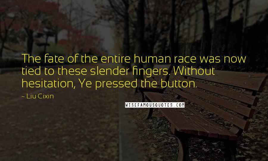 Liu Cixin Quotes: The fate of the entire human race was now tied to these slender fingers. Without hesitation, Ye pressed the button.