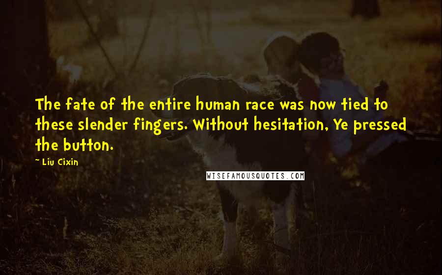 Liu Cixin Quotes: The fate of the entire human race was now tied to these slender fingers. Without hesitation, Ye pressed the button.