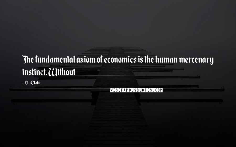Liu Cixin Quotes: The fundamental axiom of economics is the human mercenary instinct. Without