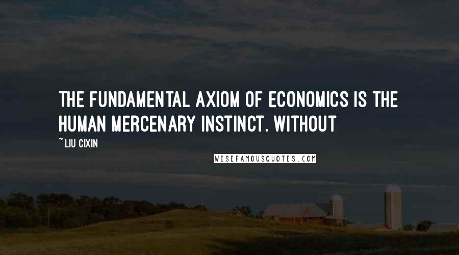 Liu Cixin Quotes: The fundamental axiom of economics is the human mercenary instinct. Without
