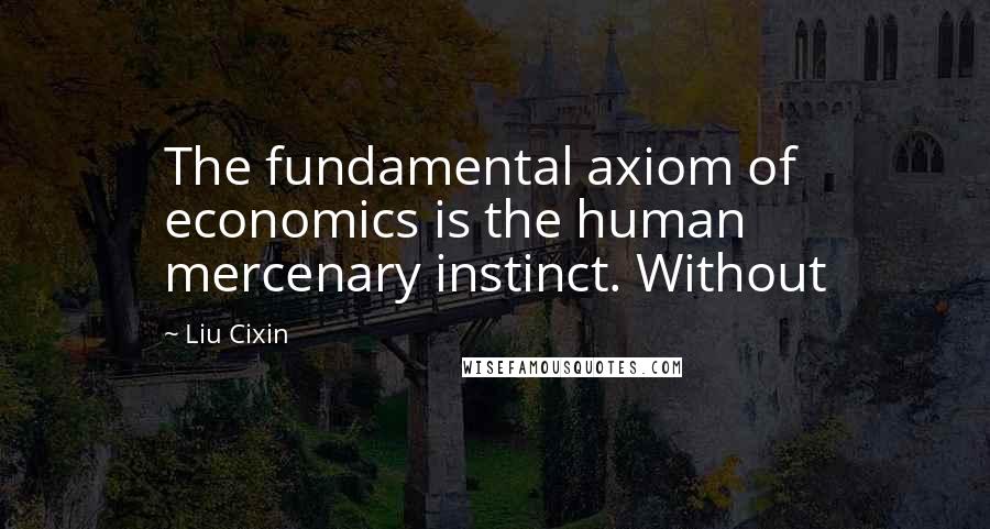 Liu Cixin Quotes: The fundamental axiom of economics is the human mercenary instinct. Without