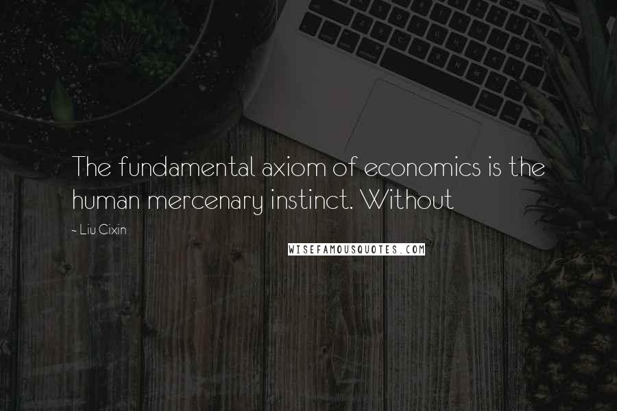 Liu Cixin Quotes: The fundamental axiom of economics is the human mercenary instinct. Without