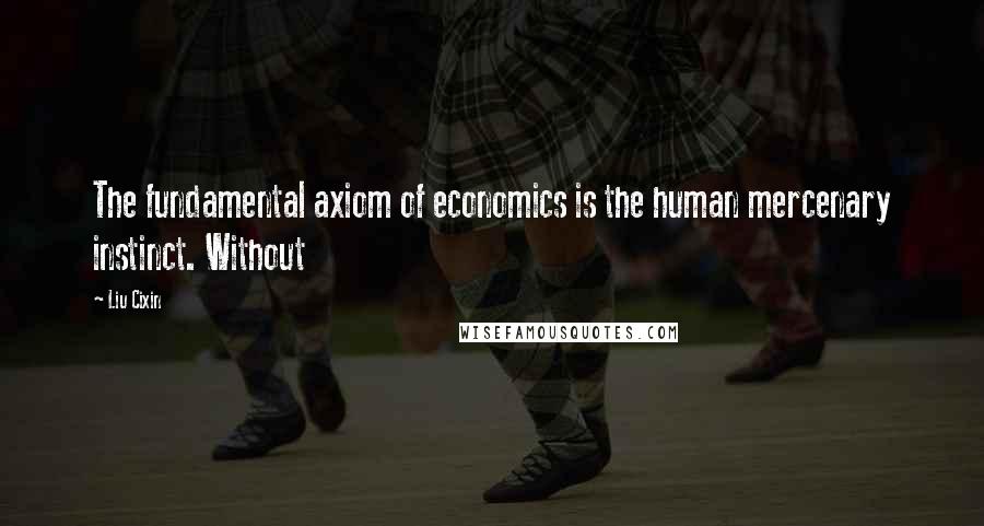Liu Cixin Quotes: The fundamental axiom of economics is the human mercenary instinct. Without