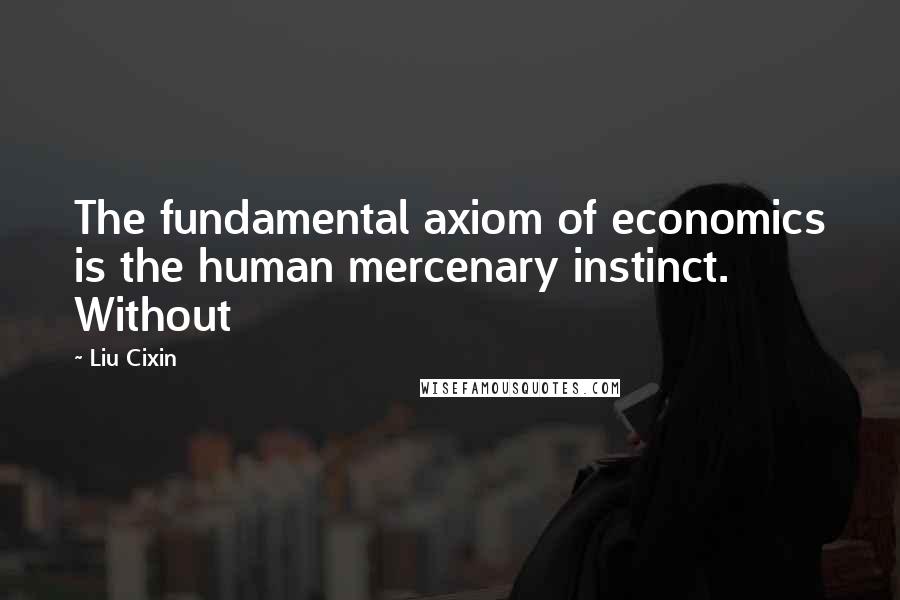 Liu Cixin Quotes: The fundamental axiom of economics is the human mercenary instinct. Without