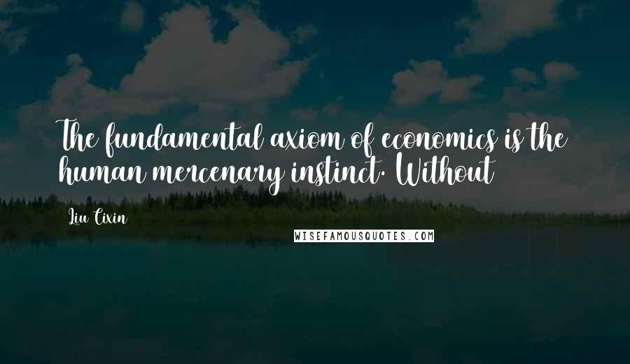 Liu Cixin Quotes: The fundamental axiom of economics is the human mercenary instinct. Without