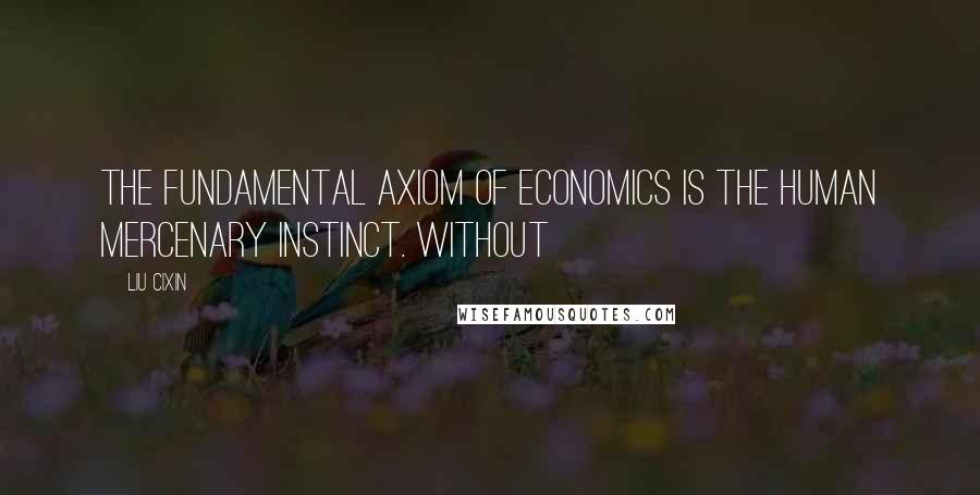 Liu Cixin Quotes: The fundamental axiom of economics is the human mercenary instinct. Without