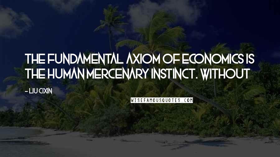 Liu Cixin Quotes: The fundamental axiom of economics is the human mercenary instinct. Without