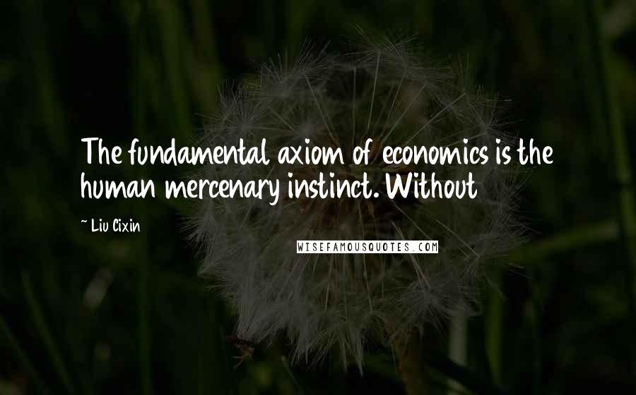 Liu Cixin Quotes: The fundamental axiom of economics is the human mercenary instinct. Without