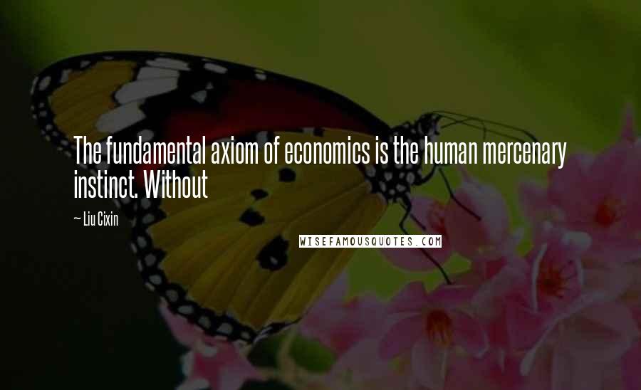 Liu Cixin Quotes: The fundamental axiom of economics is the human mercenary instinct. Without