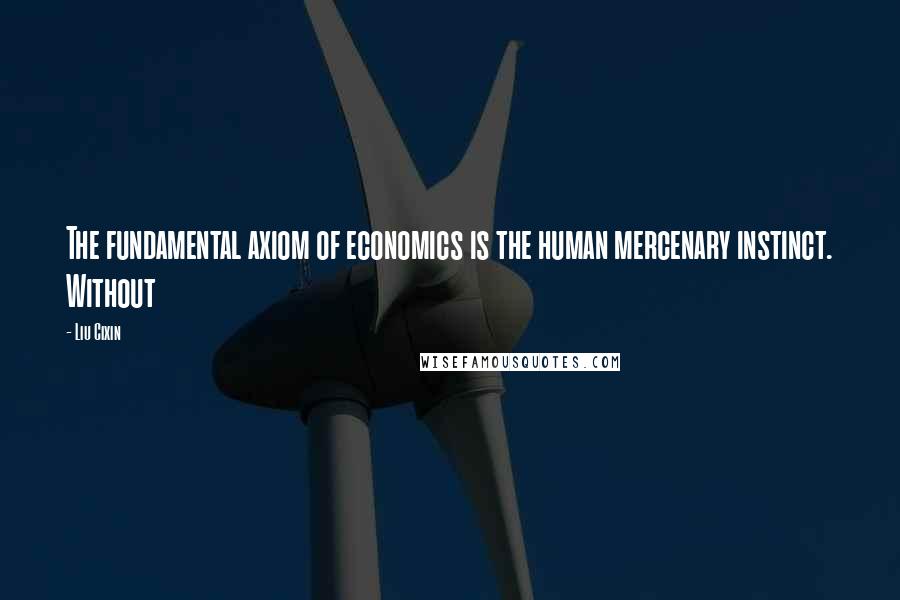 Liu Cixin Quotes: The fundamental axiom of economics is the human mercenary instinct. Without