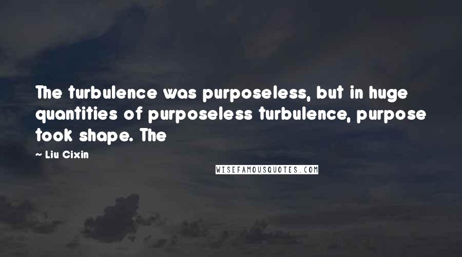 Liu Cixin Quotes: The turbulence was purposeless, but in huge quantities of purposeless turbulence, purpose took shape. The