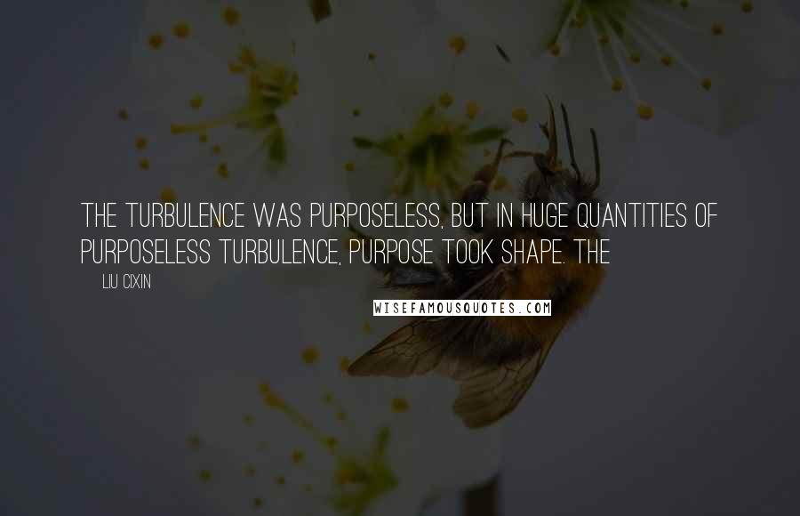 Liu Cixin Quotes: The turbulence was purposeless, but in huge quantities of purposeless turbulence, purpose took shape. The