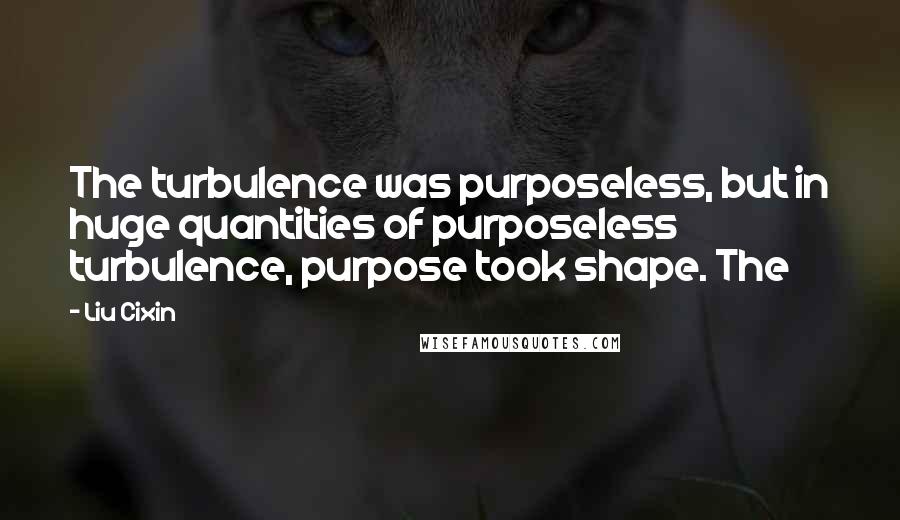 Liu Cixin Quotes: The turbulence was purposeless, but in huge quantities of purposeless turbulence, purpose took shape. The