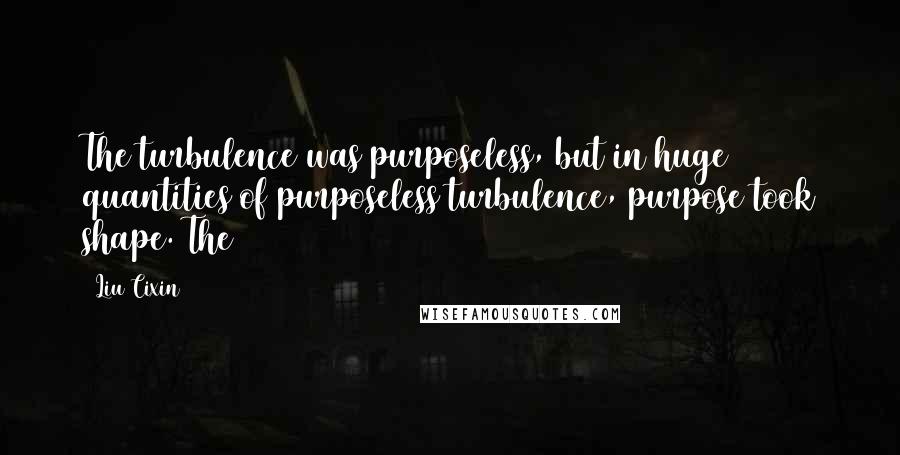 Liu Cixin Quotes: The turbulence was purposeless, but in huge quantities of purposeless turbulence, purpose took shape. The