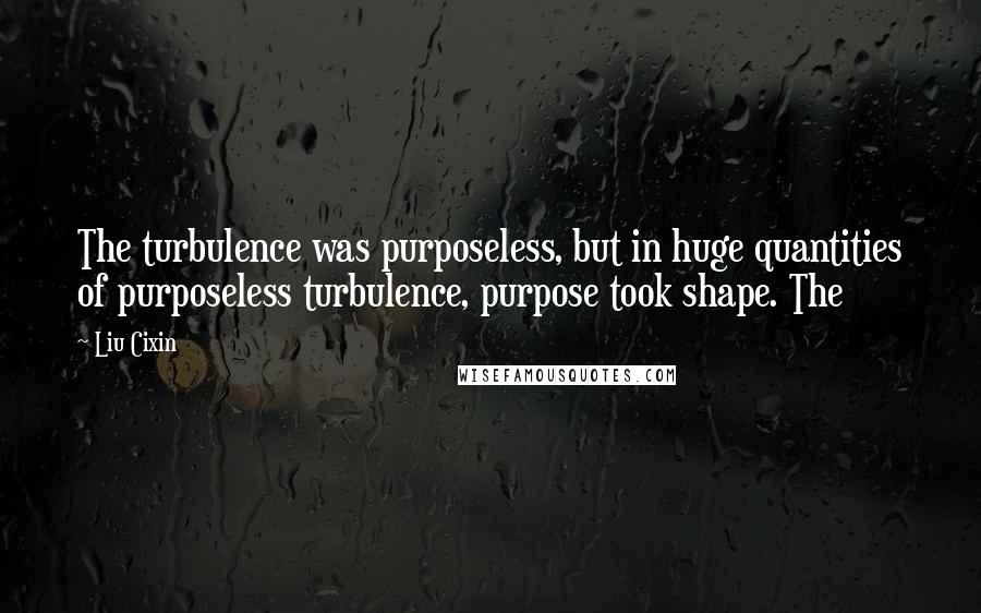 Liu Cixin Quotes: The turbulence was purposeless, but in huge quantities of purposeless turbulence, purpose took shape. The