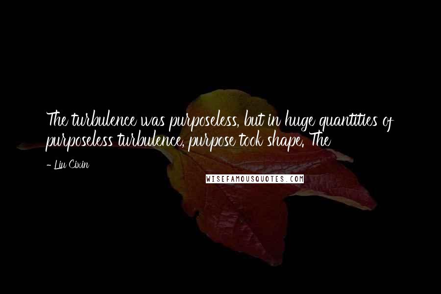 Liu Cixin Quotes: The turbulence was purposeless, but in huge quantities of purposeless turbulence, purpose took shape. The