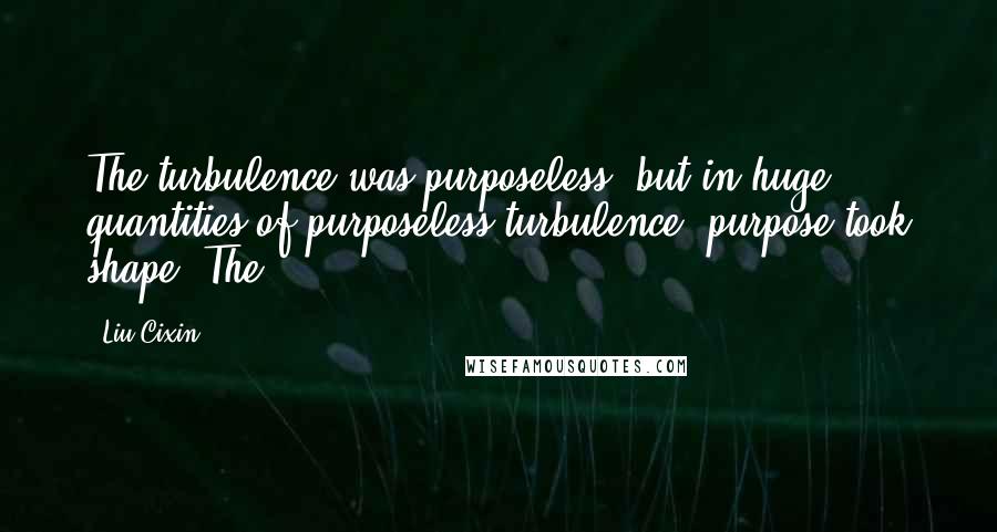Liu Cixin Quotes: The turbulence was purposeless, but in huge quantities of purposeless turbulence, purpose took shape. The