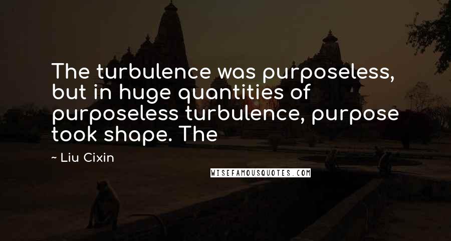 Liu Cixin Quotes: The turbulence was purposeless, but in huge quantities of purposeless turbulence, purpose took shape. The