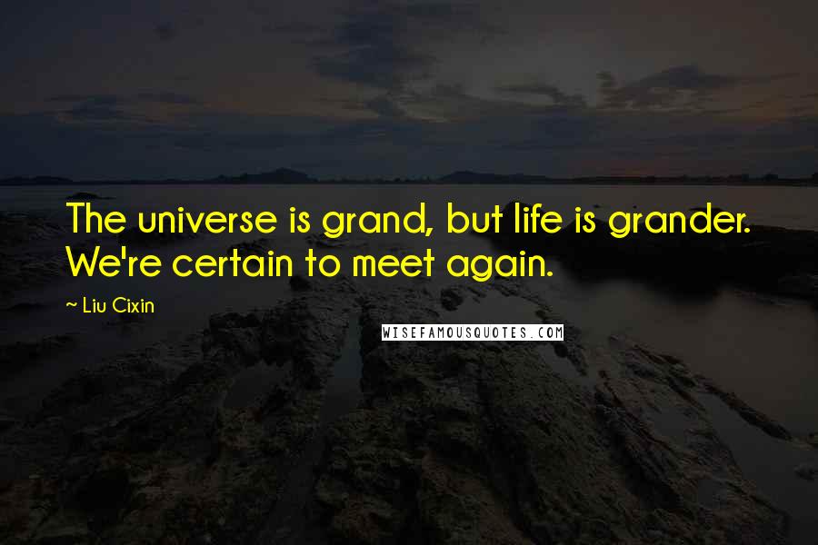 Liu Cixin Quotes: The universe is grand, but life is grander. We're certain to meet again.