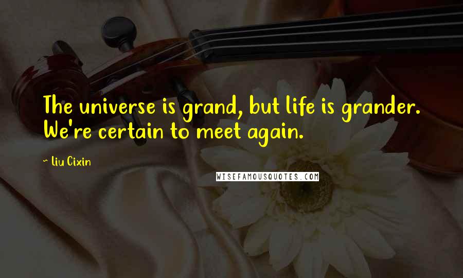 Liu Cixin Quotes: The universe is grand, but life is grander. We're certain to meet again.