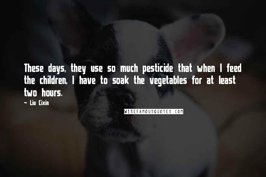 Liu Cixin Quotes: These days, they use so much pesticide that when I feed the children, I have to soak the vegetables for at least two hours.