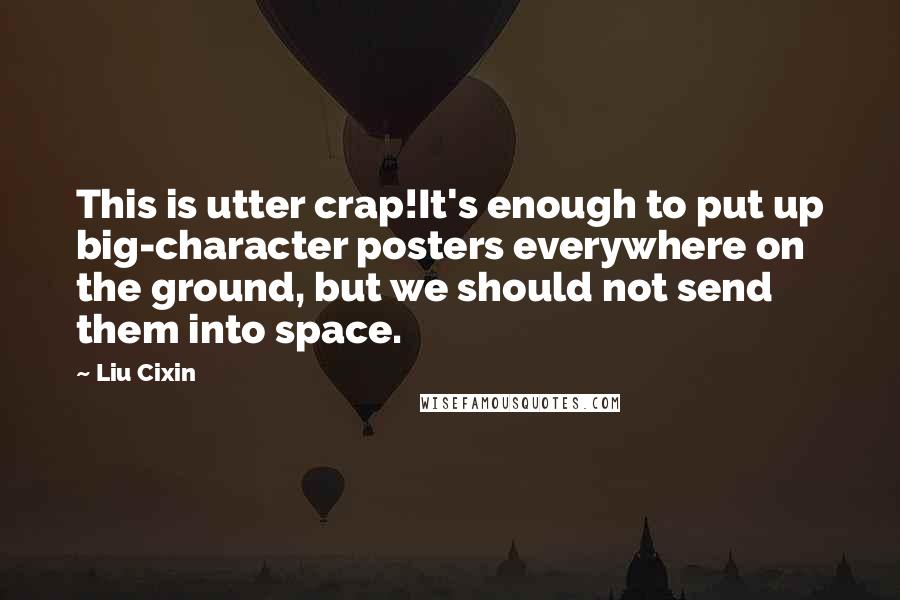 Liu Cixin Quotes: This is utter crap!It's enough to put up big-character posters everywhere on the ground, but we should not send them into space.