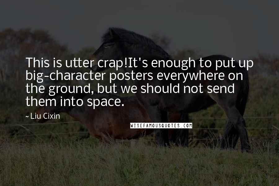 Liu Cixin Quotes: This is utter crap!It's enough to put up big-character posters everywhere on the ground, but we should not send them into space.