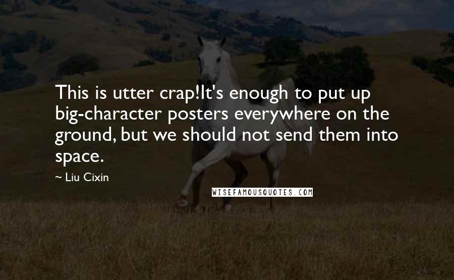 Liu Cixin Quotes: This is utter crap!It's enough to put up big-character posters everywhere on the ground, but we should not send them into space.