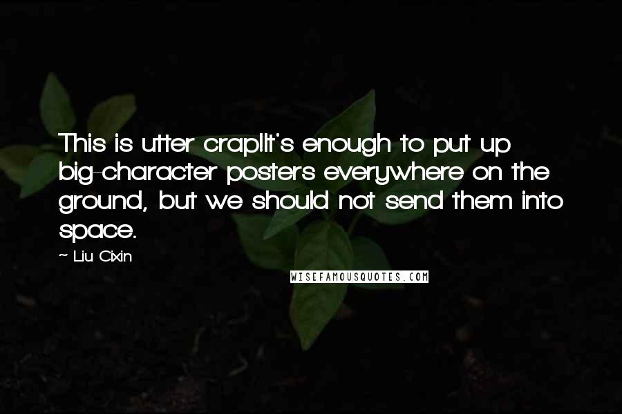 Liu Cixin Quotes: This is utter crap!It's enough to put up big-character posters everywhere on the ground, but we should not send them into space.