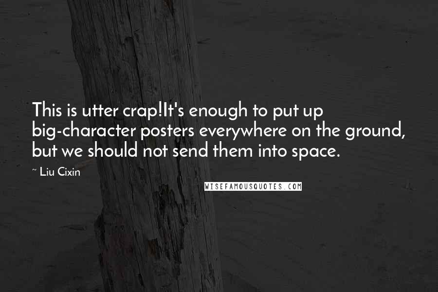Liu Cixin Quotes: This is utter crap!It's enough to put up big-character posters everywhere on the ground, but we should not send them into space.