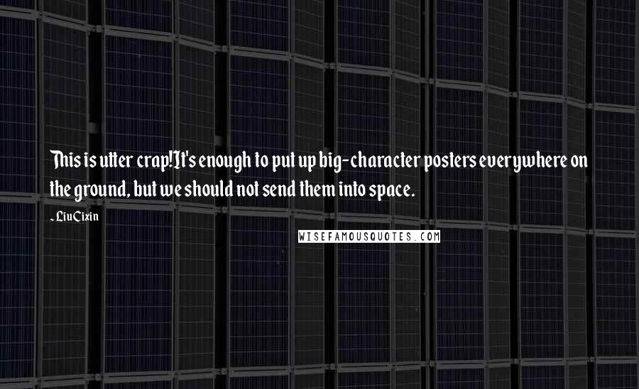 Liu Cixin Quotes: This is utter crap!It's enough to put up big-character posters everywhere on the ground, but we should not send them into space.