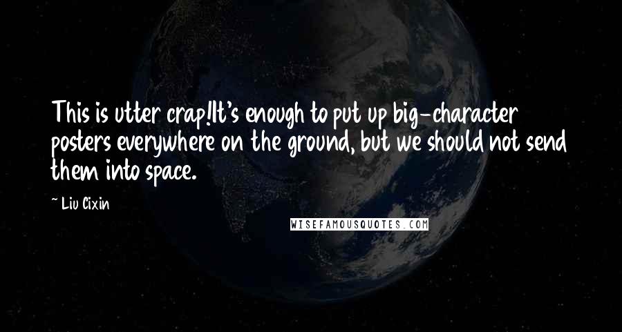 Liu Cixin Quotes: This is utter crap!It's enough to put up big-character posters everywhere on the ground, but we should not send them into space.