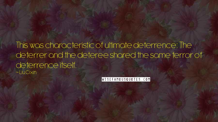 Liu Cixin Quotes: This was characteristic of ultimate deterrence: The deterrer and the deteree shared the same terror of deterrence itself.