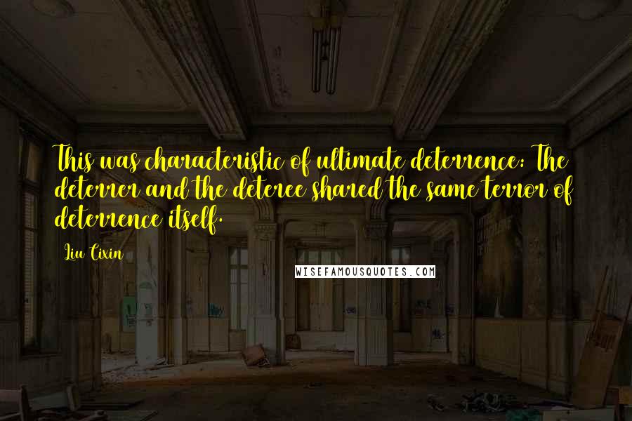 Liu Cixin Quotes: This was characteristic of ultimate deterrence: The deterrer and the deteree shared the same terror of deterrence itself.