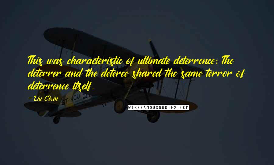 Liu Cixin Quotes: This was characteristic of ultimate deterrence: The deterrer and the deteree shared the same terror of deterrence itself.