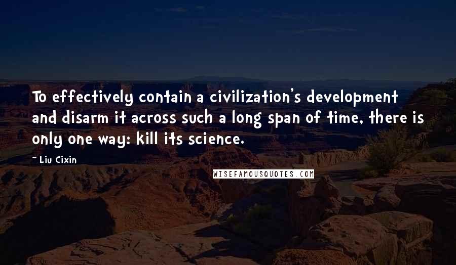 Liu Cixin Quotes: To effectively contain a civilization's development and disarm it across such a long span of time, there is only one way: kill its science.