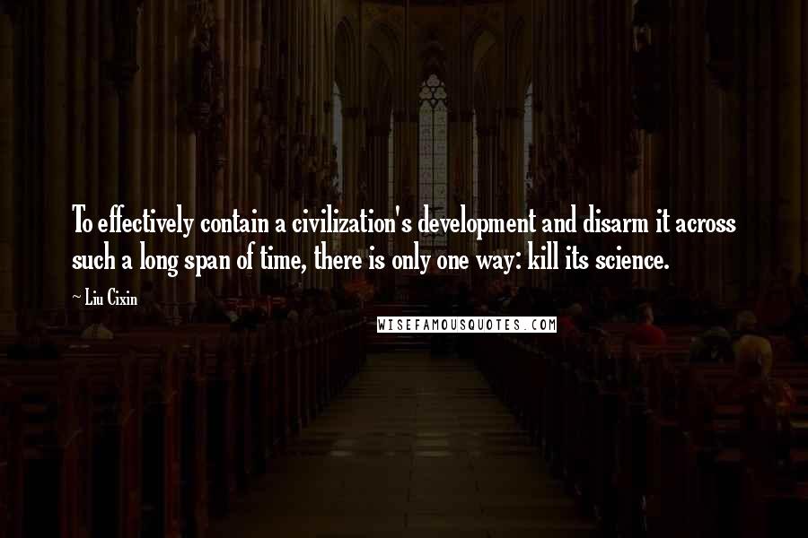 Liu Cixin Quotes: To effectively contain a civilization's development and disarm it across such a long span of time, there is only one way: kill its science.