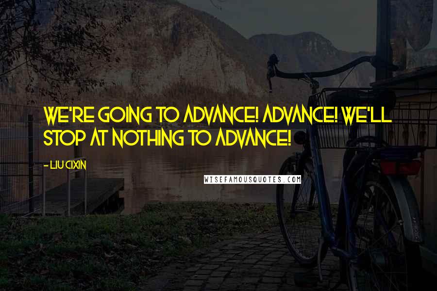 Liu Cixin Quotes: We're going to advance! Advance! We'll stop at nothing to advance!