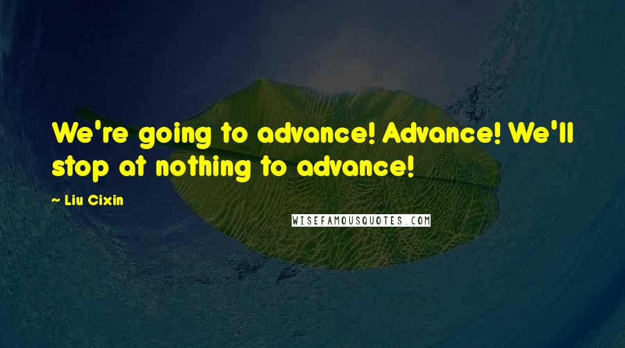 Liu Cixin Quotes: We're going to advance! Advance! We'll stop at nothing to advance!