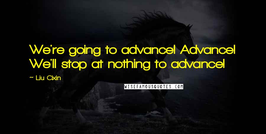 Liu Cixin Quotes: We're going to advance! Advance! We'll stop at nothing to advance!