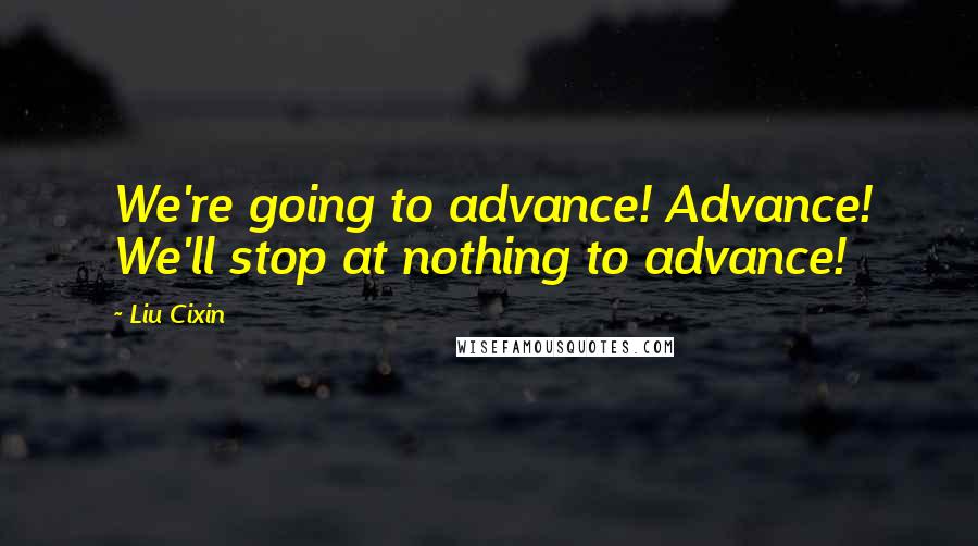 Liu Cixin Quotes: We're going to advance! Advance! We'll stop at nothing to advance!