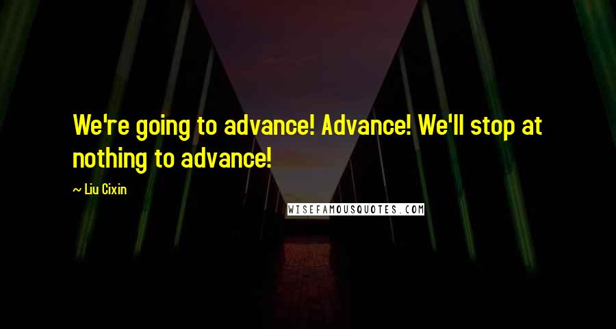 Liu Cixin Quotes: We're going to advance! Advance! We'll stop at nothing to advance!