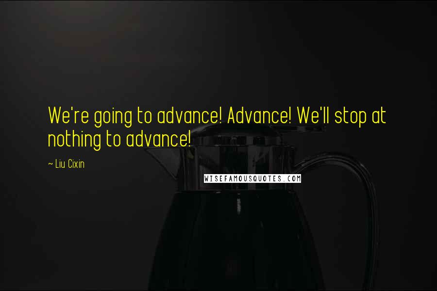 Liu Cixin Quotes: We're going to advance! Advance! We'll stop at nothing to advance!